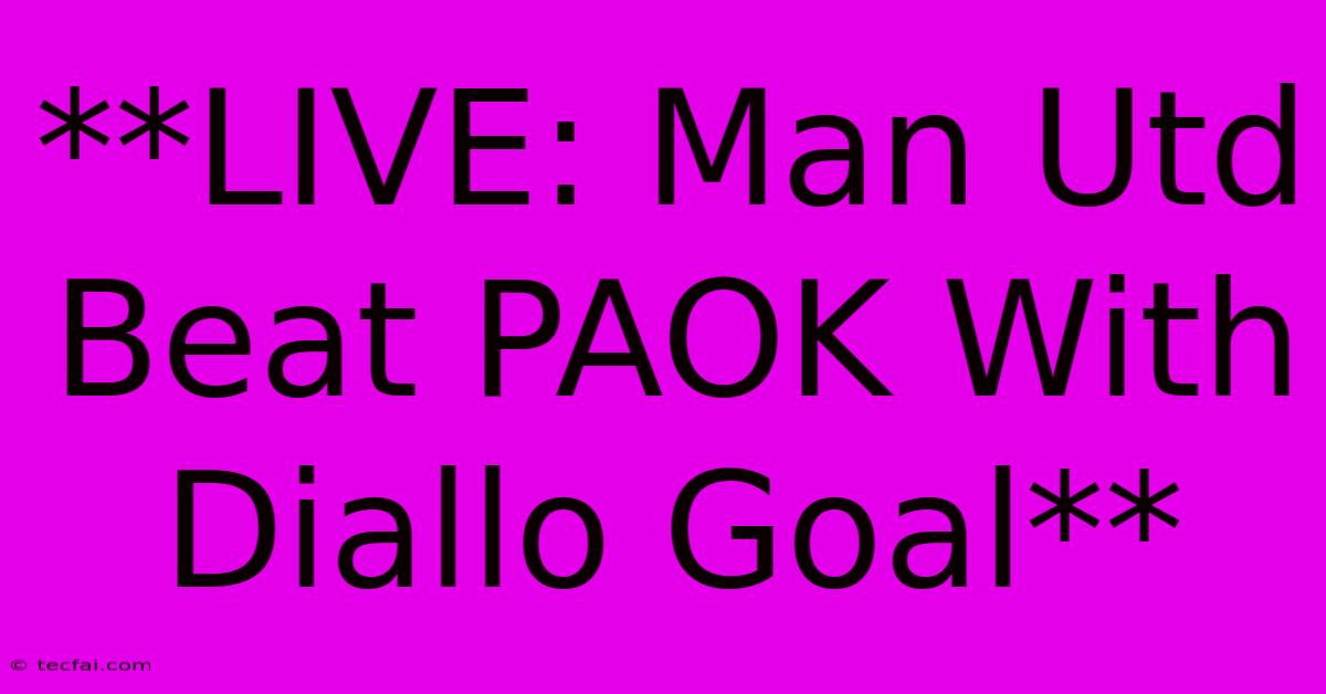 **LIVE: Man Utd Beat PAOK With Diallo Goal**