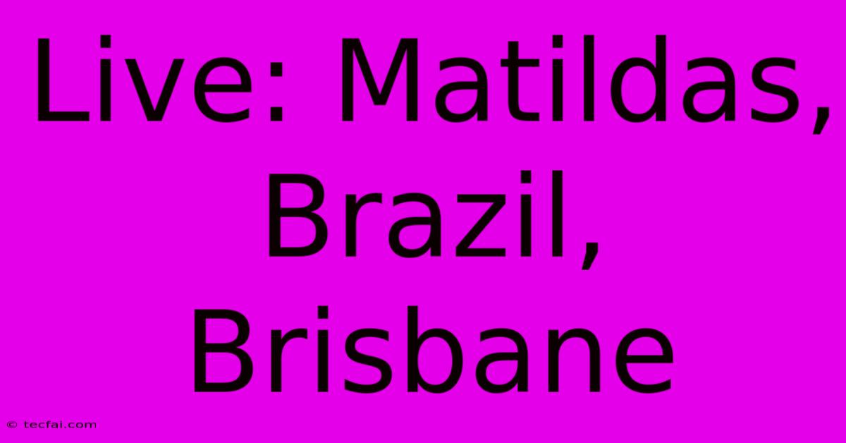 Live: Matildas, Brazil, Brisbane