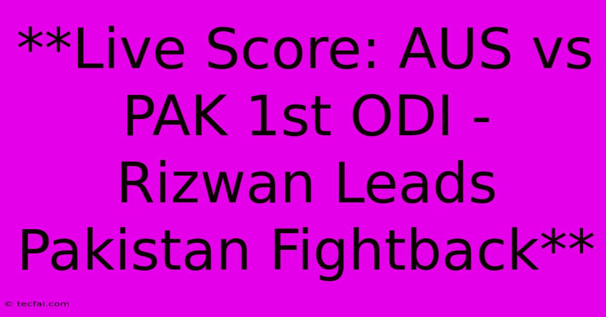 **Live Score: AUS Vs PAK 1st ODI - Rizwan Leads Pakistan Fightback**