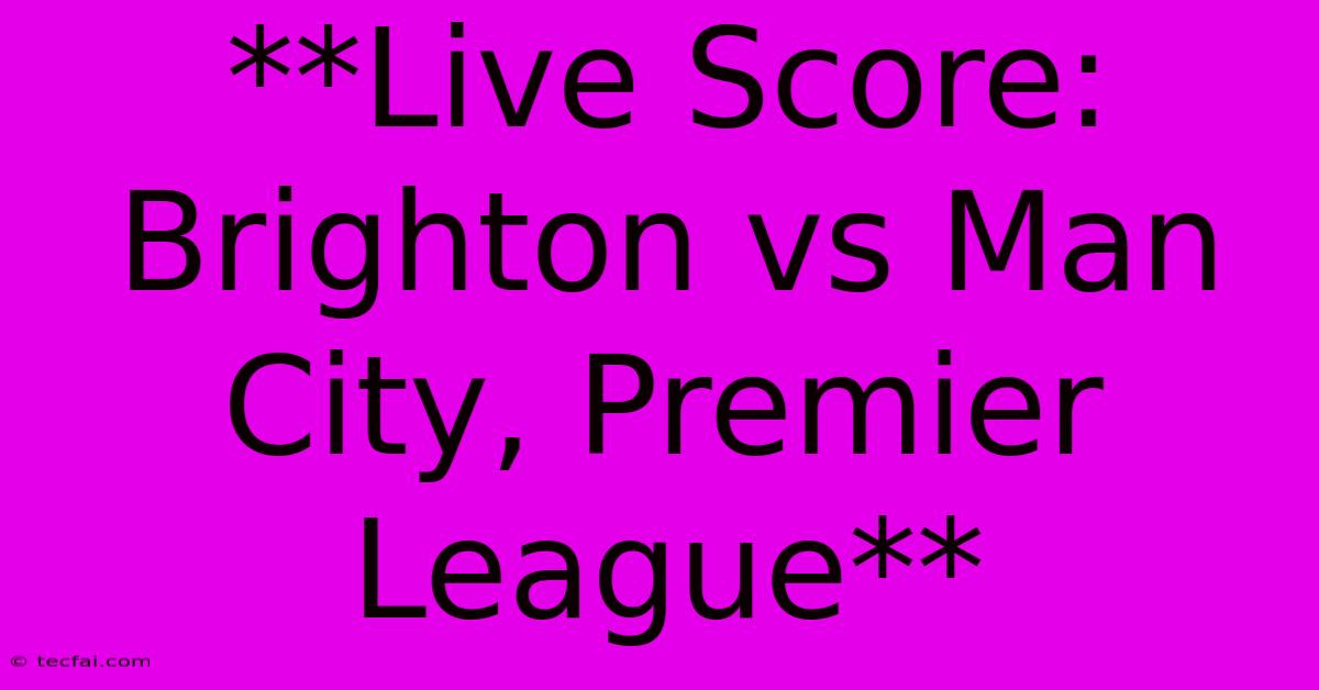 **Live Score: Brighton Vs Man City, Premier League**