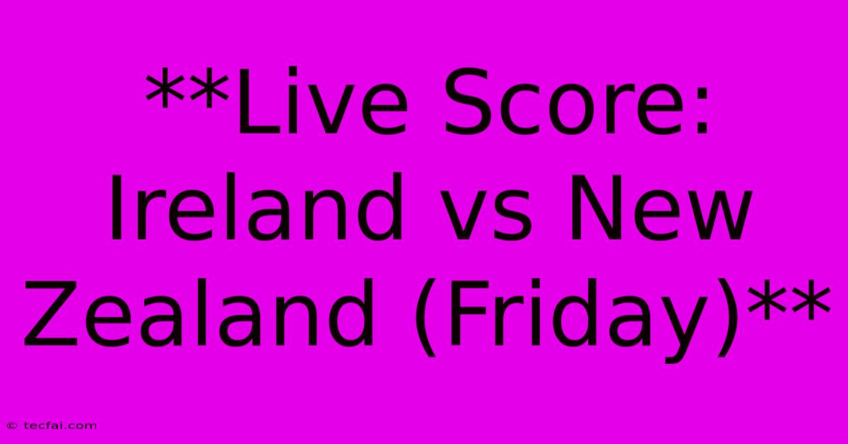 **Live Score: Ireland Vs New Zealand (Friday)**