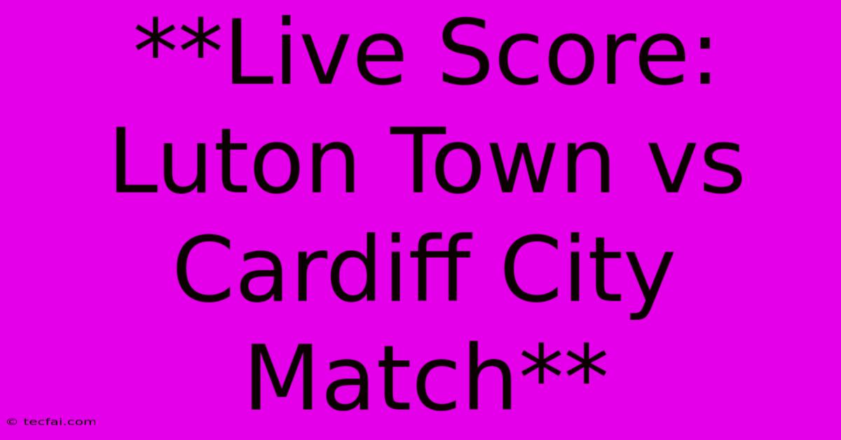 **Live Score: Luton Town Vs Cardiff City Match**