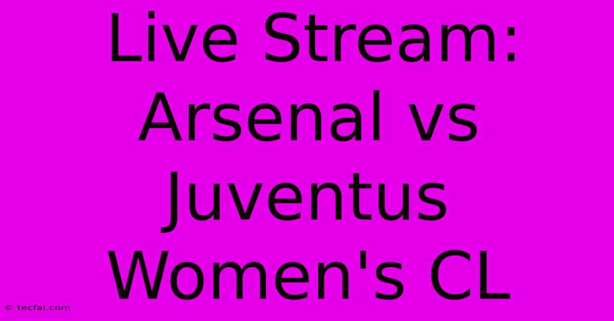 Live Stream: Arsenal Vs Juventus Women's CL