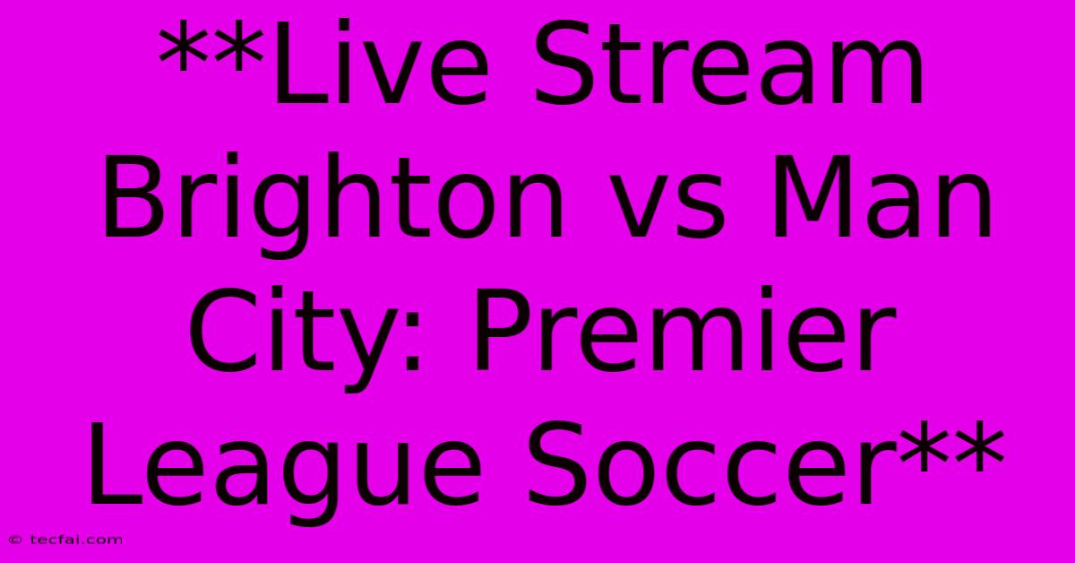 **Live Stream Brighton Vs Man City: Premier League Soccer**