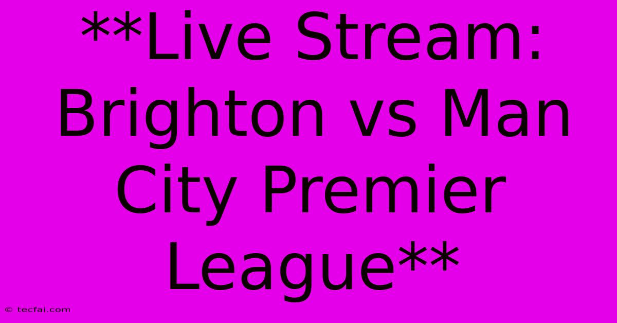 **Live Stream: Brighton Vs Man City Premier League**