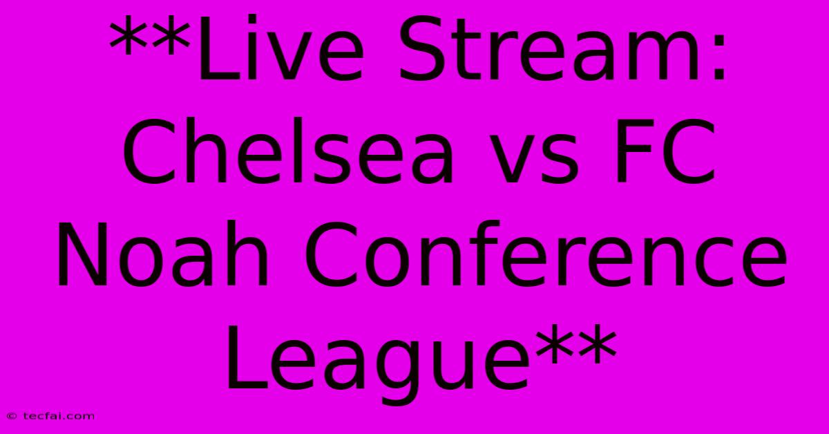 **Live Stream: Chelsea Vs FC Noah Conference League**