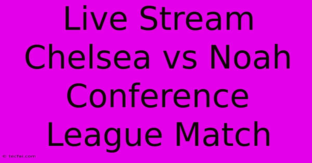 Live Stream Chelsea Vs Noah Conference League Match 