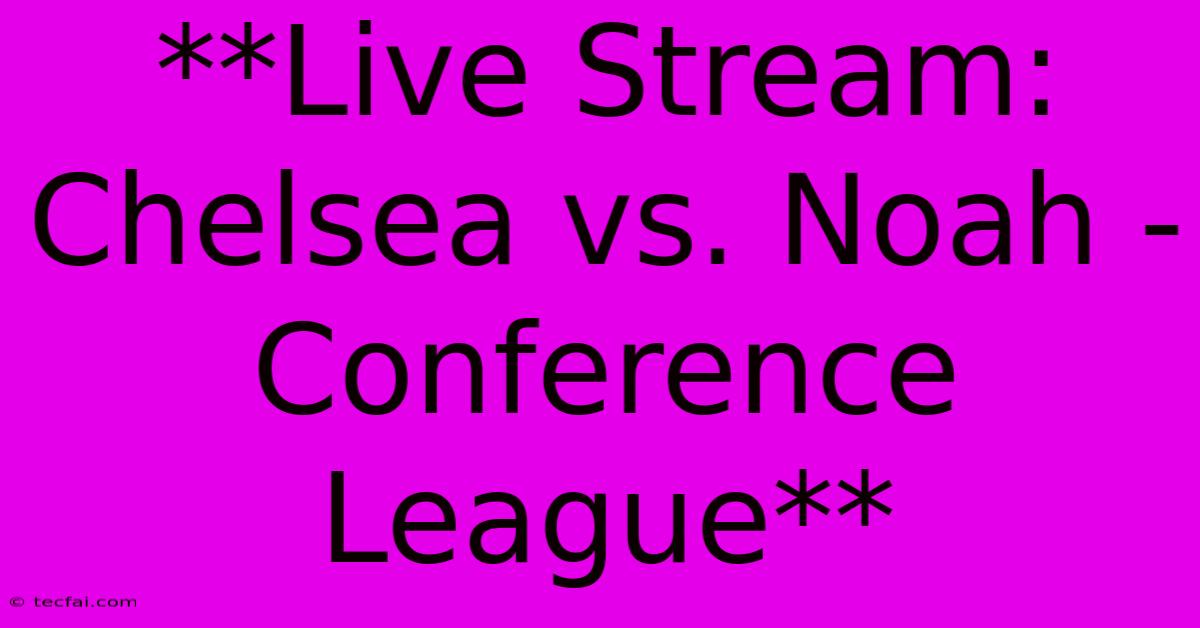 **Live Stream: Chelsea Vs. Noah - Conference League**