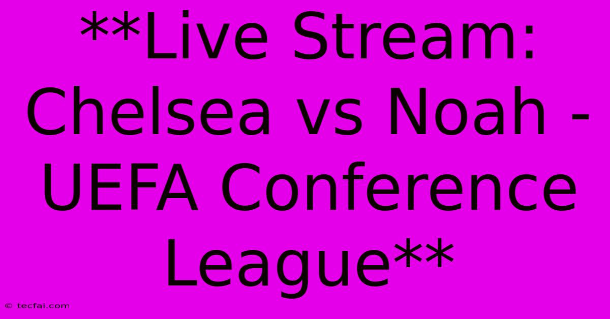 **Live Stream: Chelsea Vs Noah - UEFA Conference League**