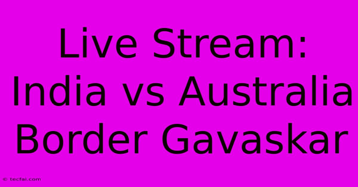 Live Stream: India Vs Australia Border Gavaskar