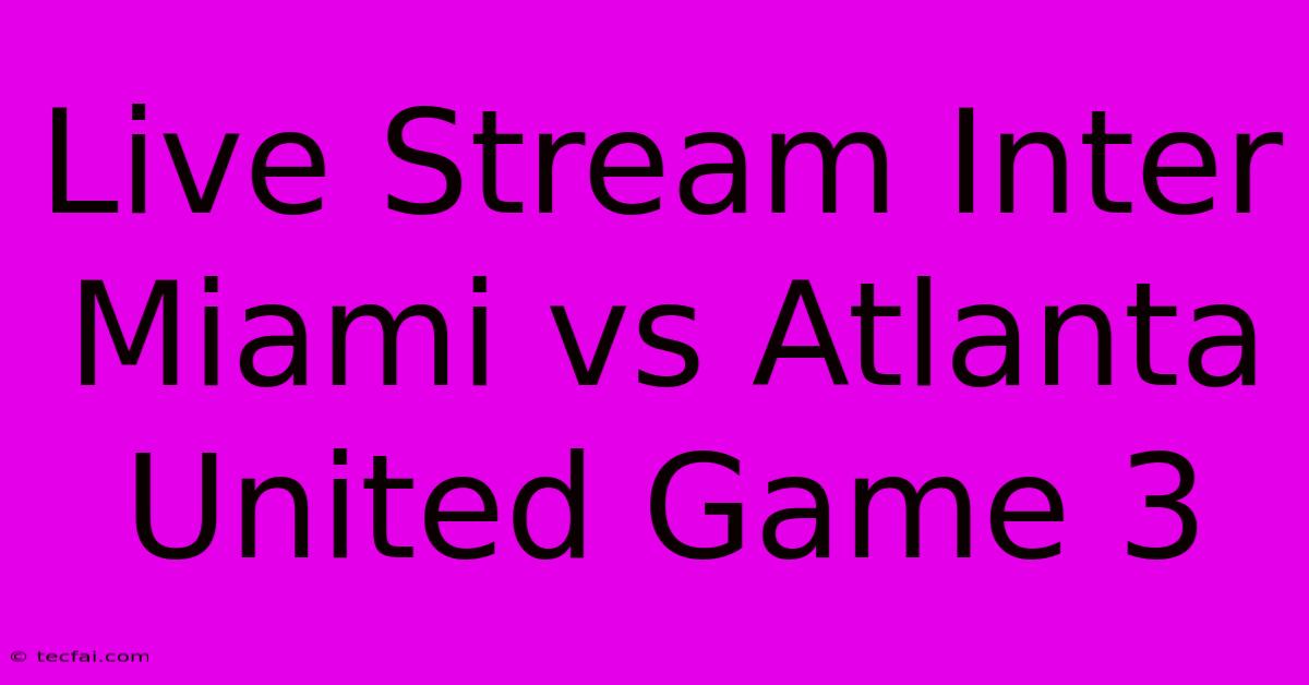 Live Stream Inter Miami Vs Atlanta United Game 3 