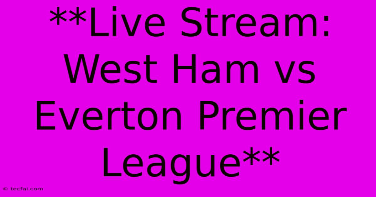 **Live Stream: West Ham Vs Everton Premier League**