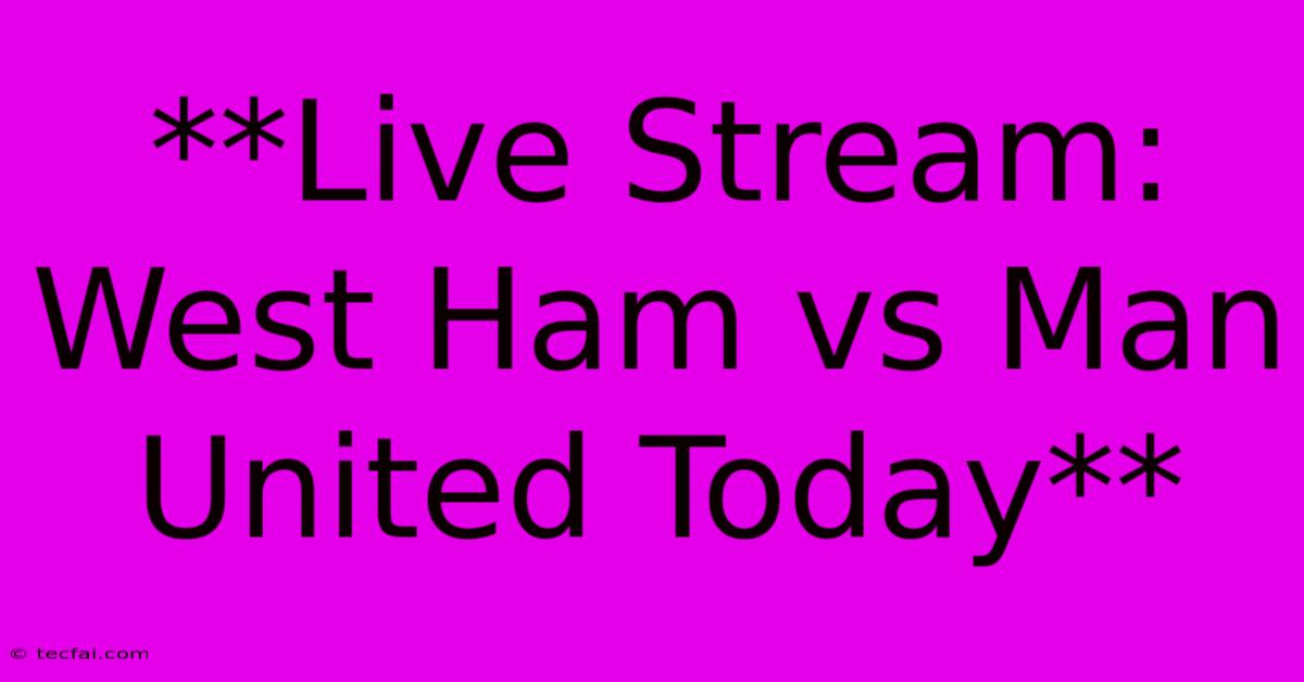 **Live Stream: West Ham Vs Man United Today**