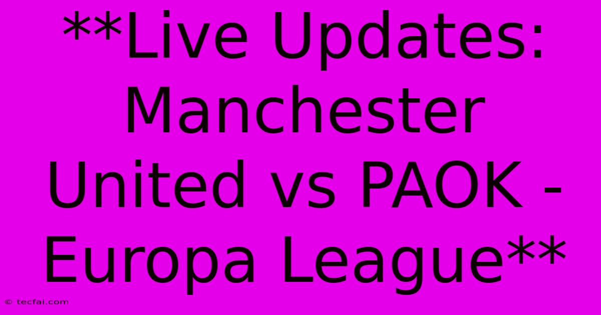 **Live Updates: Manchester United Vs PAOK (Europa League)**