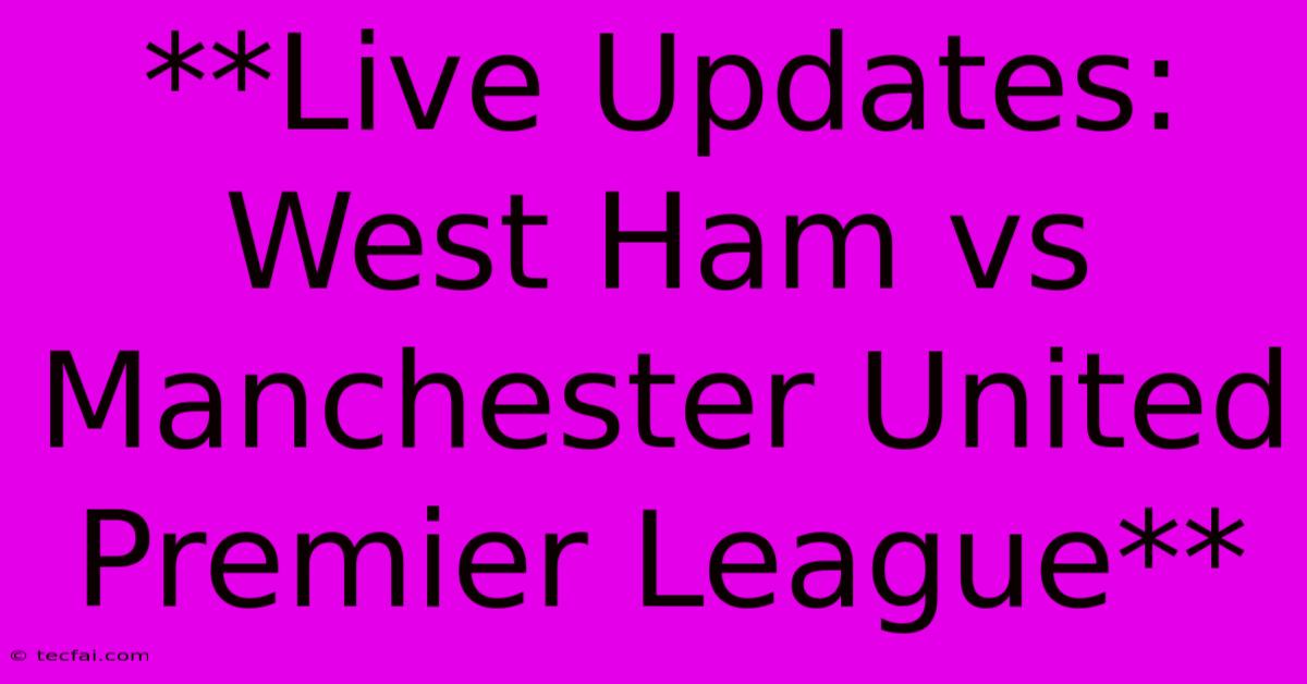 **Live Updates: West Ham Vs Manchester United Premier League**