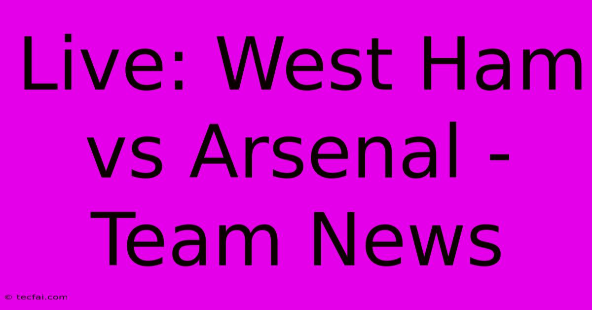 Live: West Ham Vs Arsenal - Team News