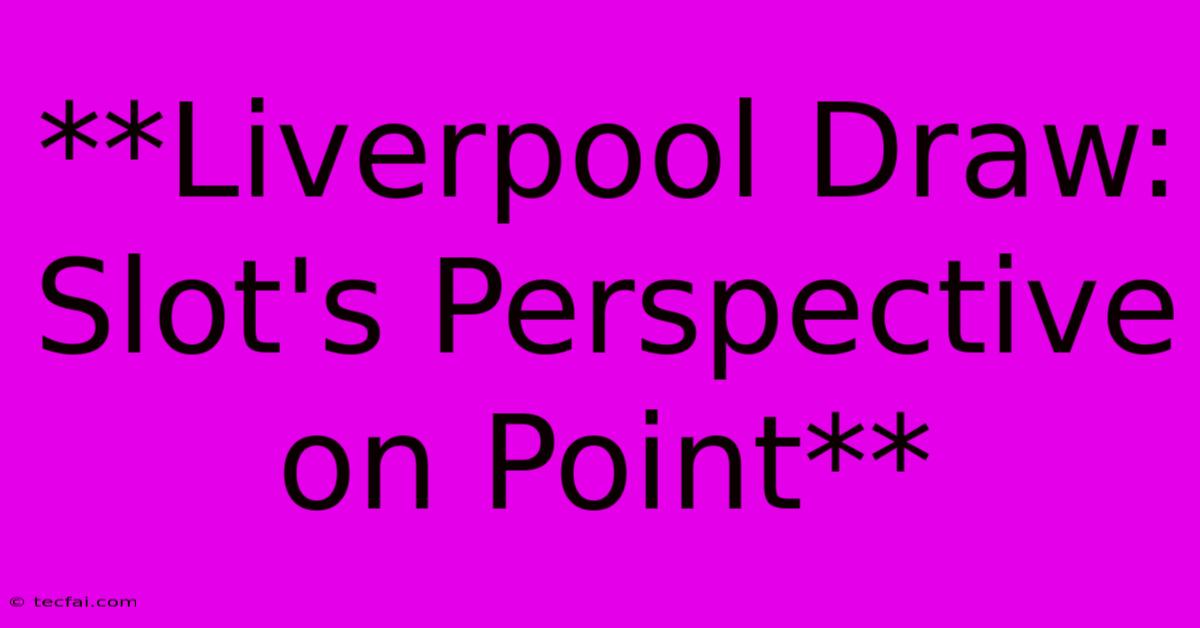 **Liverpool Draw: Slot's Perspective On Point** 