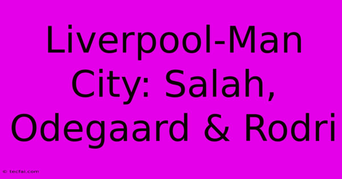 Liverpool-Man City: Salah, Odegaard & Rodri