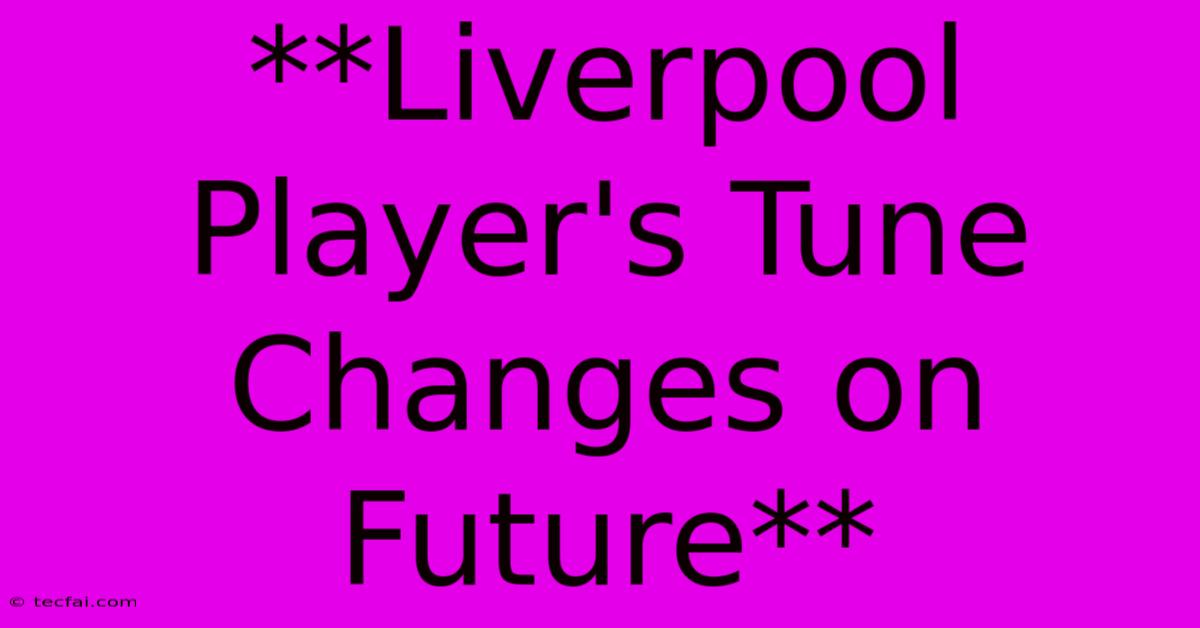 **Liverpool Player's Tune Changes On Future**