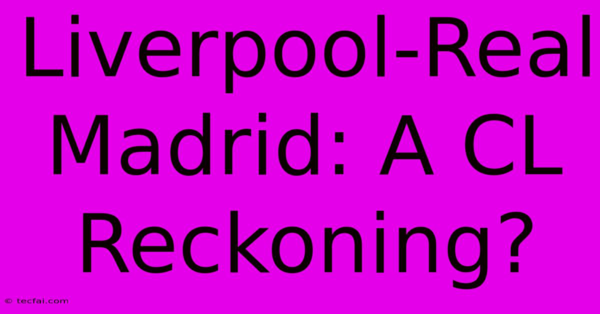 Liverpool-Real Madrid: A CL Reckoning?