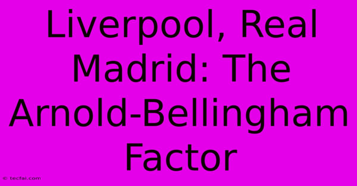 Liverpool, Real Madrid: The Arnold-Bellingham Factor