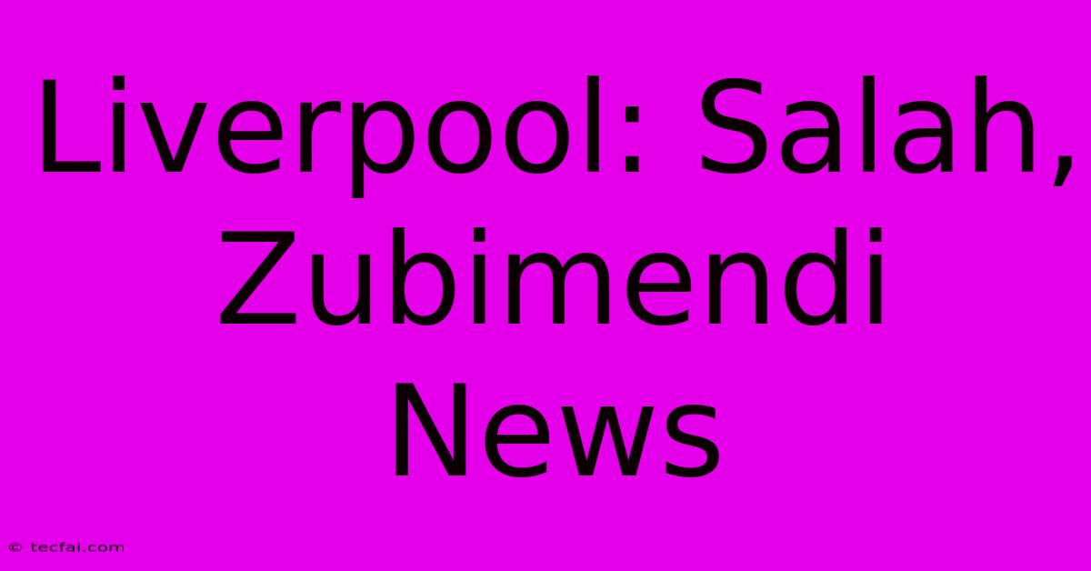 Liverpool: Salah, Zubimendi News