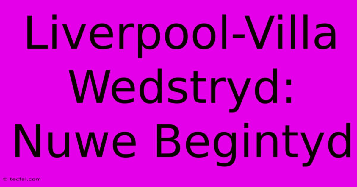 Liverpool-Villa Wedstryd: Nuwe Begintyd 