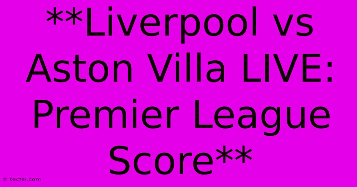 **Liverpool Vs Aston Villa LIVE: Premier League Score**