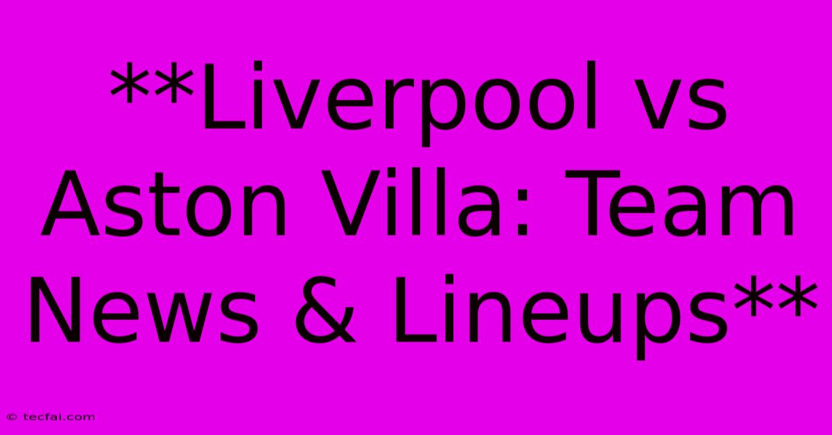 **Liverpool Vs Aston Villa: Team News & Lineups** 