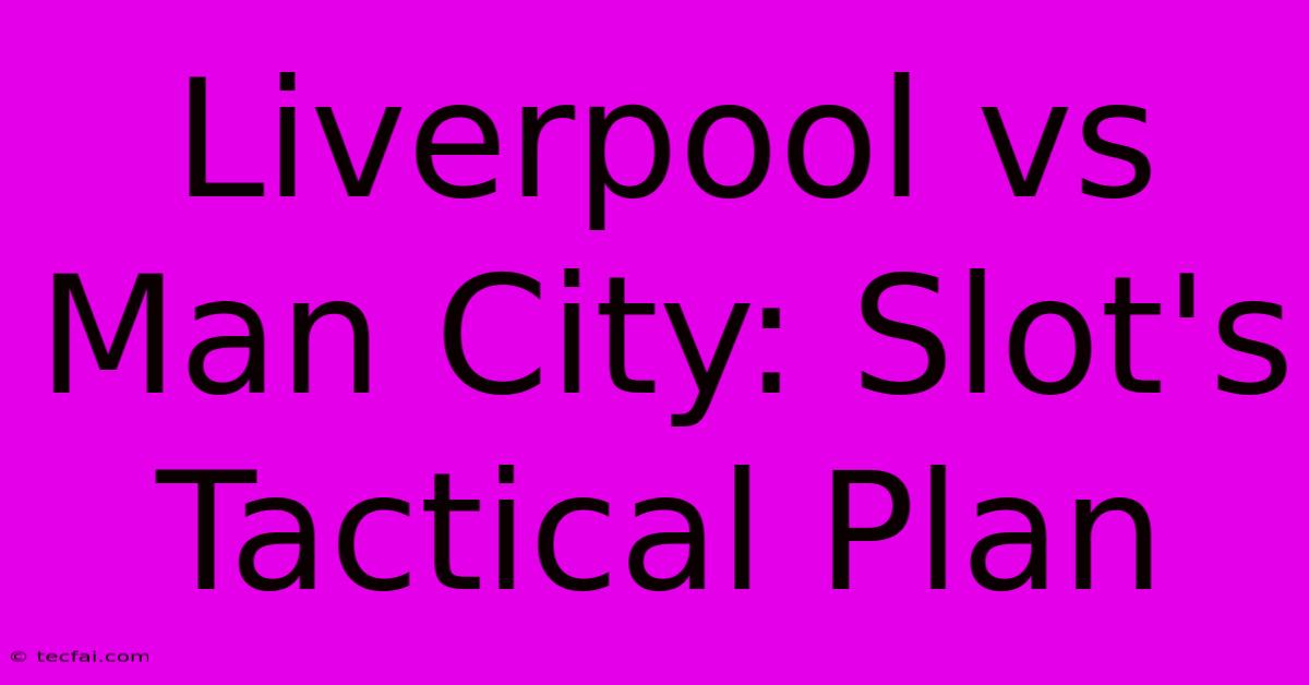 Liverpool Vs Man City: Slot's Tactical Plan