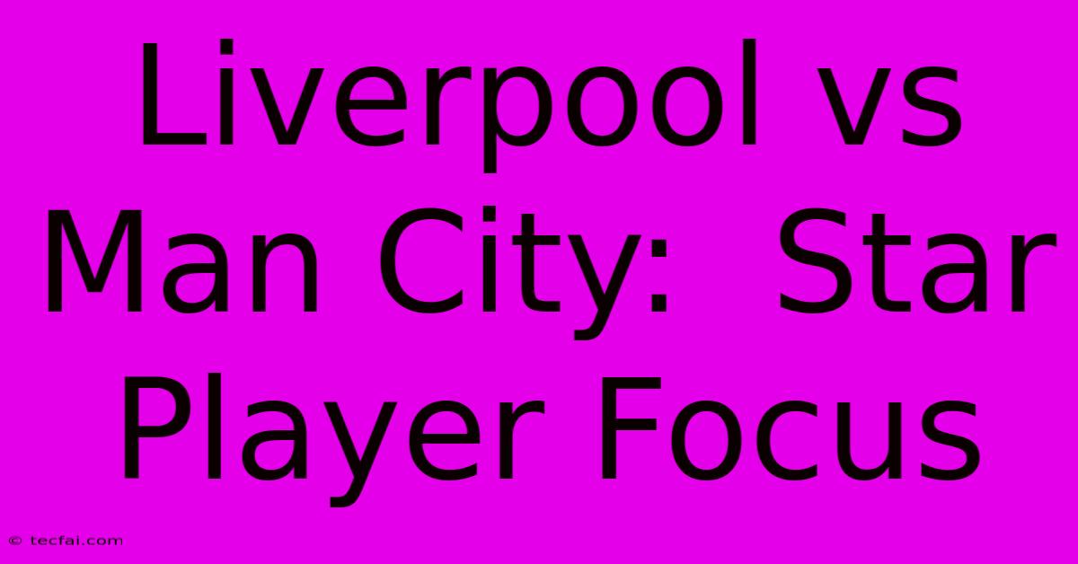 Liverpool Vs Man City:  Star Player Focus