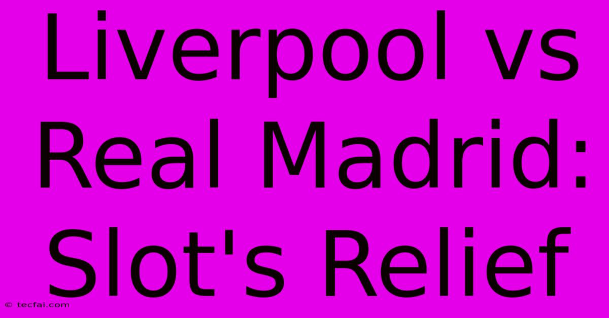 Liverpool Vs Real Madrid: Slot's Relief