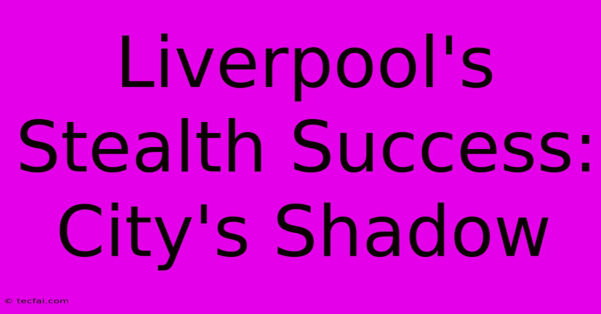 Liverpool's Stealth Success: City's Shadow