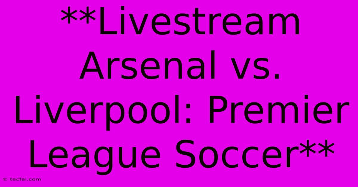 **Livestream Arsenal Vs. Liverpool: Premier League Soccer**