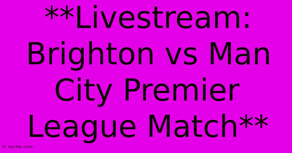 **Livestream: Brighton Vs Man City Premier League Match**