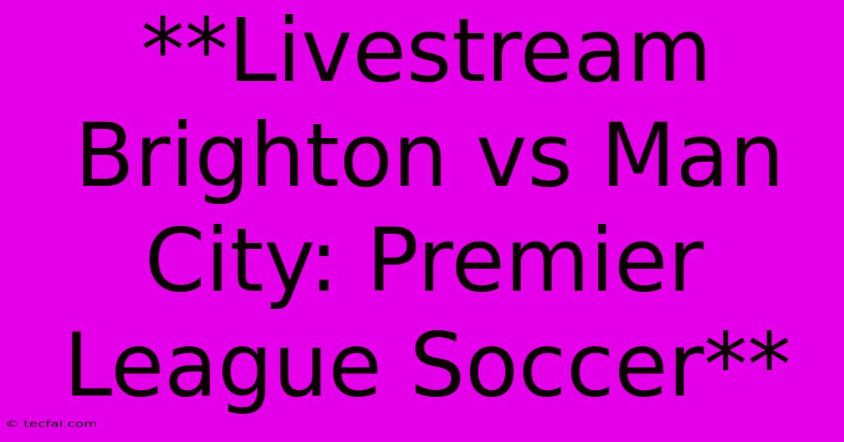 **Livestream Brighton Vs Man City: Premier League Soccer** 