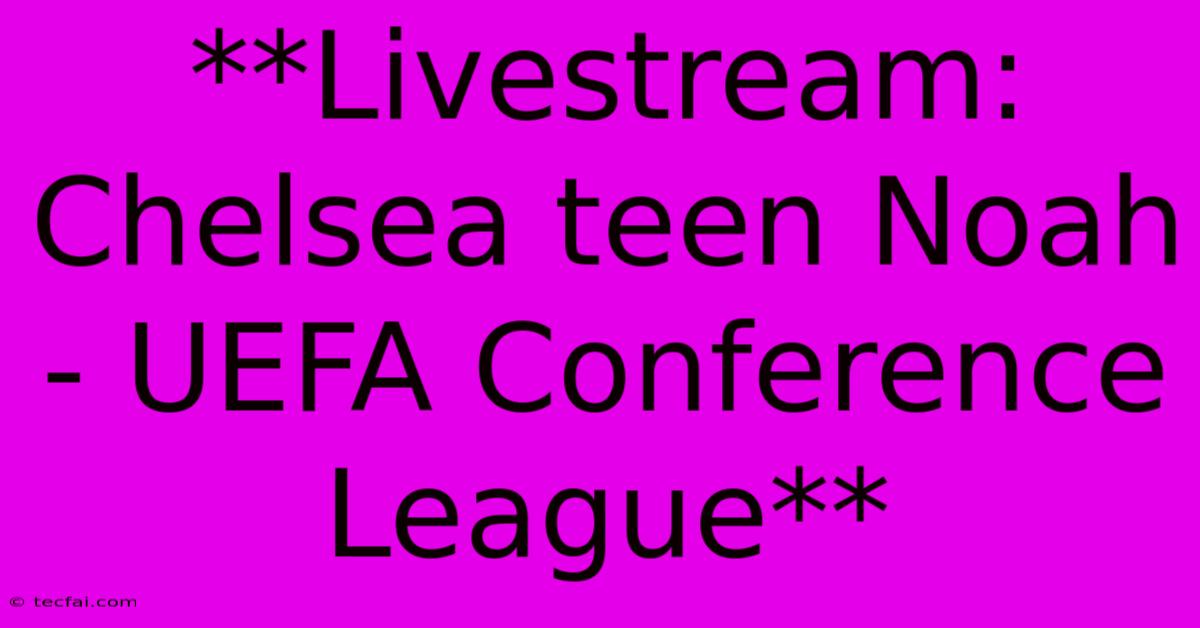 **Livestream: Chelsea Teen Noah - UEFA Conference League**