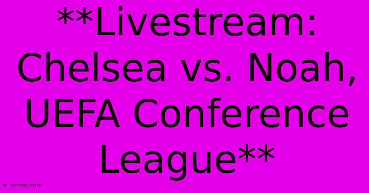 **Livestream: Chelsea Vs. Noah, UEFA Conference League**