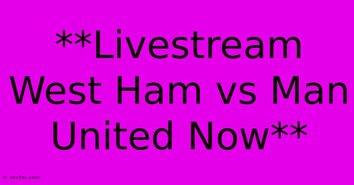 **Livestream West Ham Vs Man United Now**