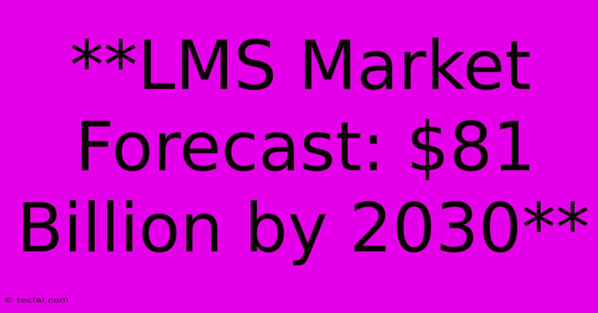 **LMS Market Forecast: $81 Billion By 2030**