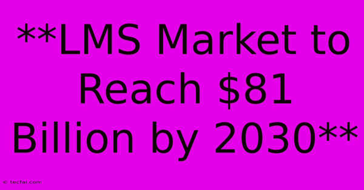 **LMS Market To Reach $81 Billion By 2030**