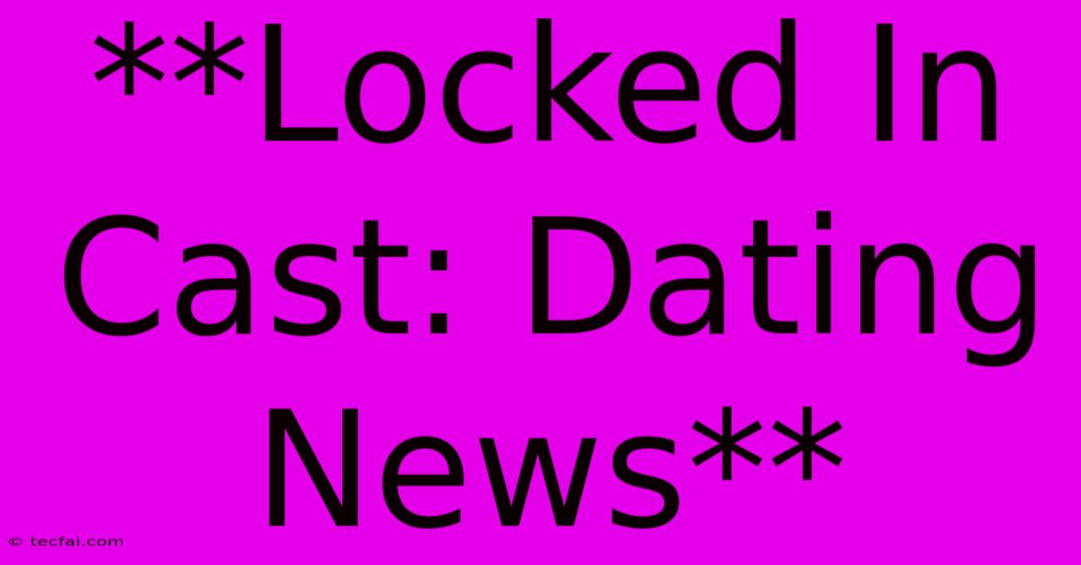 **Locked In Cast: Dating News**