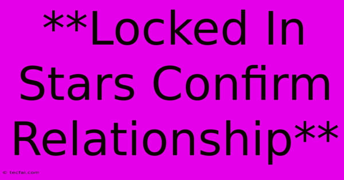 **Locked In Stars Confirm Relationship**