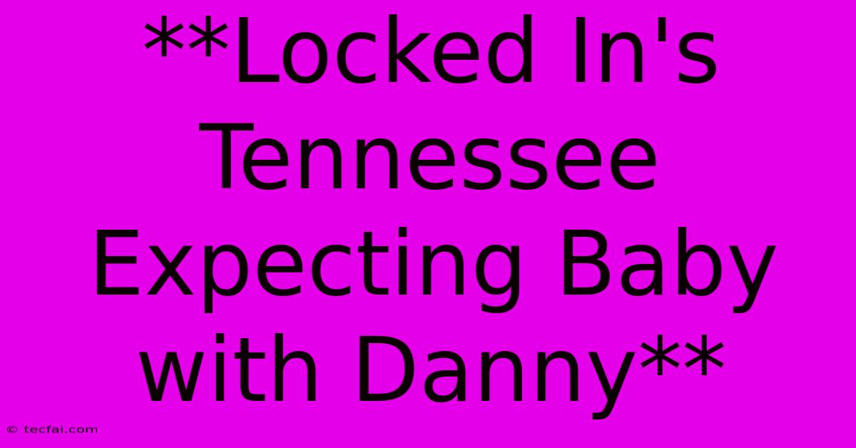 **Locked In's Tennessee Expecting Baby With Danny** 