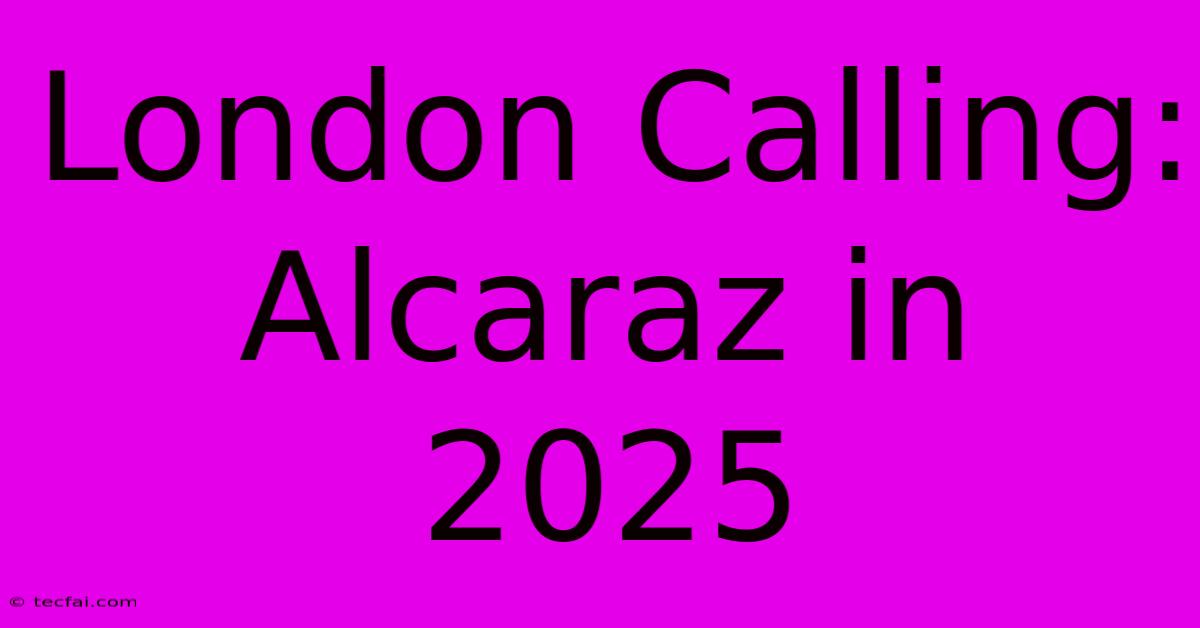 London Calling: Alcaraz In 2025