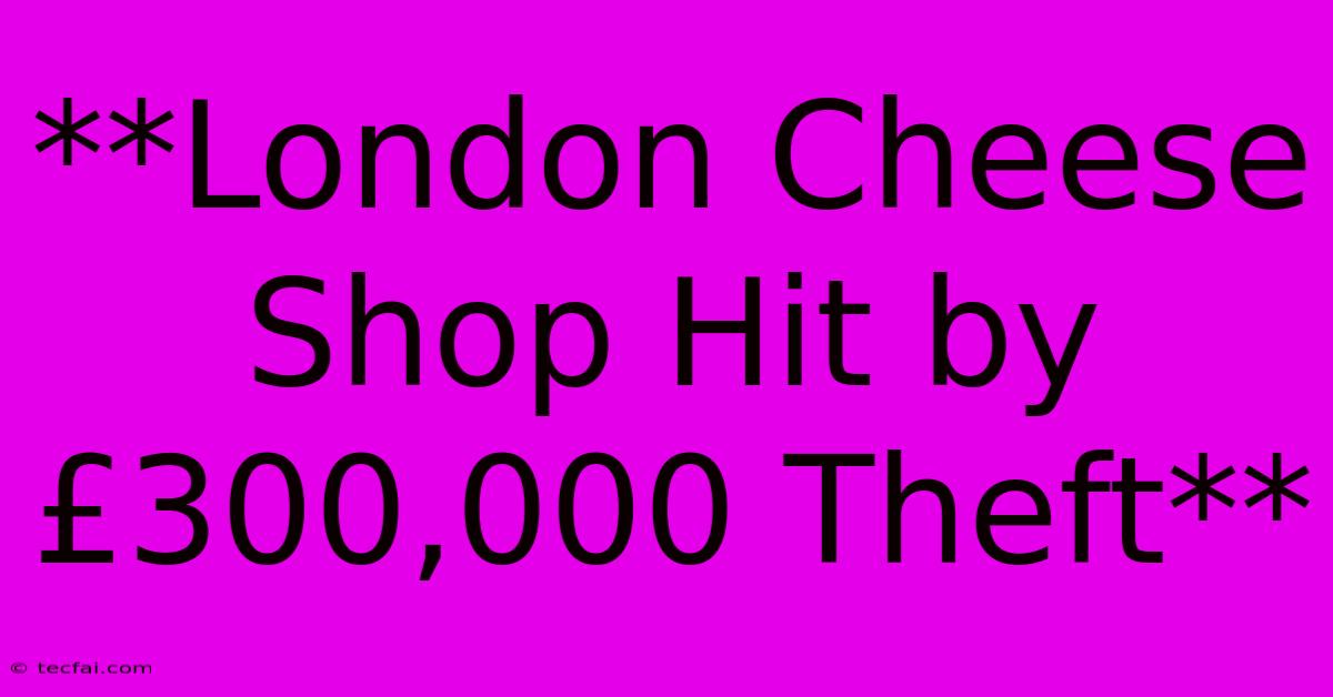 **London Cheese Shop Hit By £300,000 Theft** 