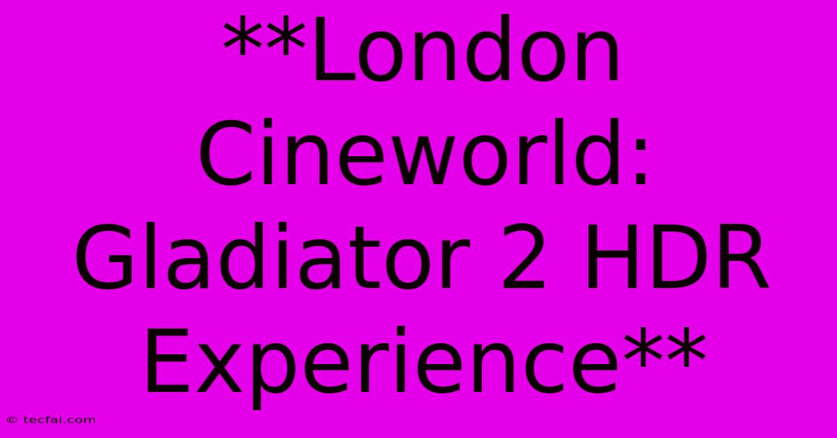 **London Cineworld: Gladiator 2 HDR Experience** 