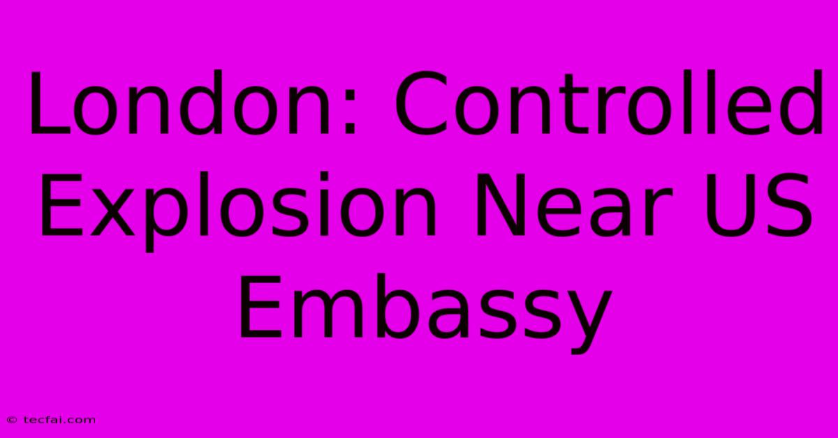 London: Controlled Explosion Near US Embassy