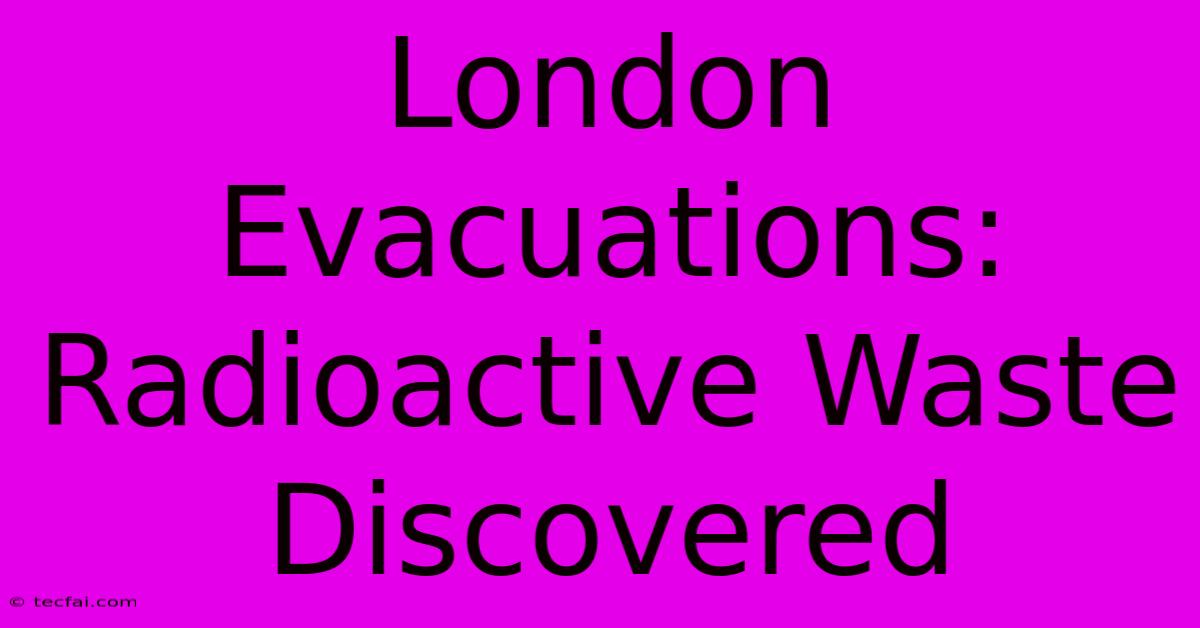 London Evacuations: Radioactive Waste Discovered