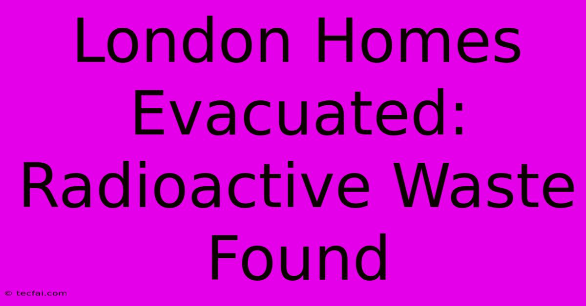 London Homes Evacuated: Radioactive Waste Found